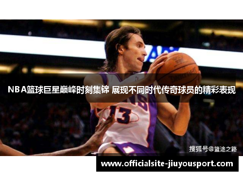 NBA篮球巨星巅峰时刻集锦 展现不同时代传奇球员的精彩表现