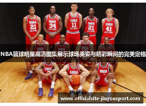 NBA篮球明星高清图集展示球场英姿与精彩瞬间的完美定格
