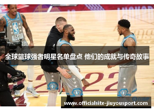 全球篮球强者明星名单盘点 他们的成就与传奇故事