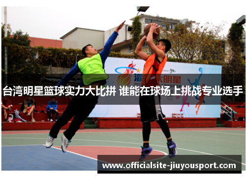 台湾明星篮球实力大比拼 谁能在球场上挑战专业选手