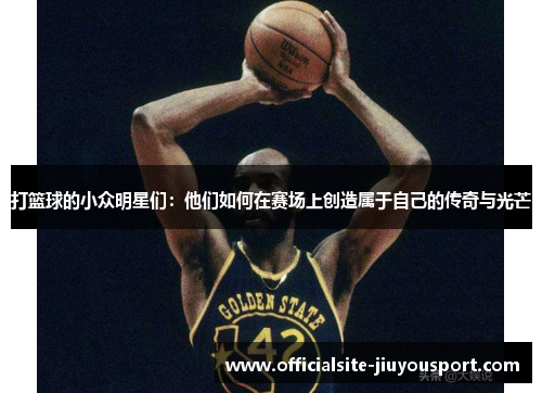 打篮球的小众明星们：他们如何在赛场上创造属于自己的传奇与光芒