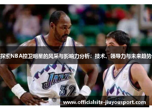 探索NBA控卫明星的风采与影响力分析：技术、领导力与未来趋势