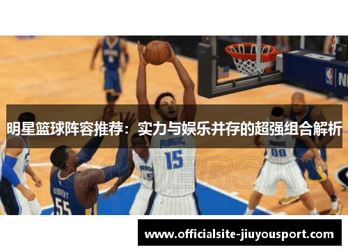 明星篮球阵容推荐：实力与娱乐并存的超强组合解析