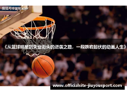 《从篮球明星到失业街头的逆袭之路，一段跌宕起伏的动画人生》
