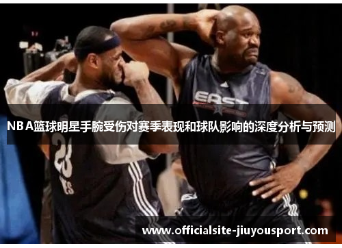 NBA篮球明星手腕受伤对赛季表现和球队影响的深度分析与预测