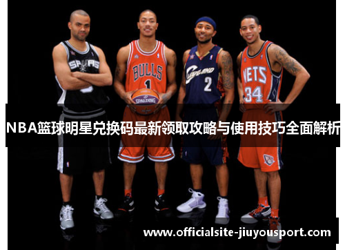 NBA篮球明星兑换码最新领取攻略与使用技巧全面解析