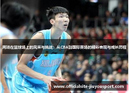 周琦在篮球场上的风采与挑战：从CBA到国际赛场的精彩表现与成长历程