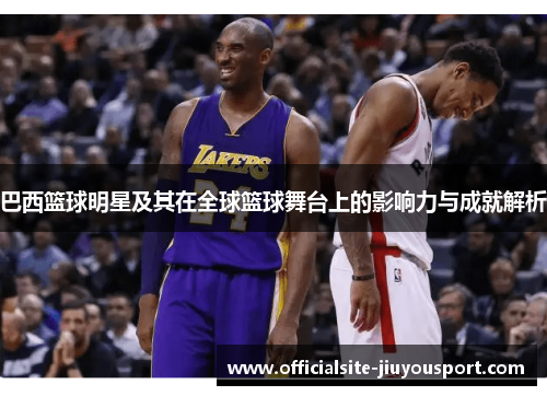 巴西篮球明星及其在全球篮球舞台上的影响力与成就解析