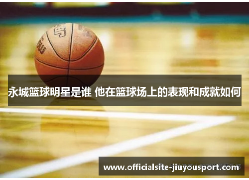 永城篮球明星是谁 他在篮球场上的表现和成就如何