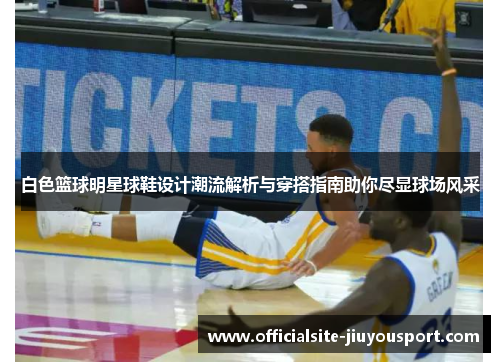 白色篮球明星球鞋设计潮流解析与穿搭指南助你尽显球场风采