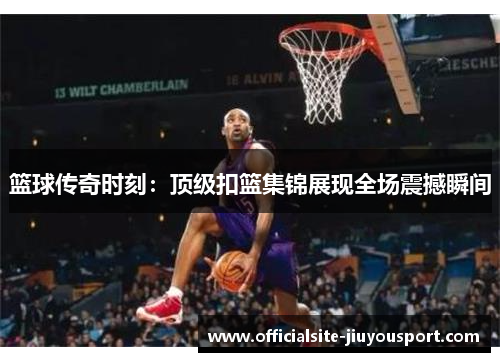 篮球传奇时刻：顶级扣篮集锦展现全场震撼瞬间