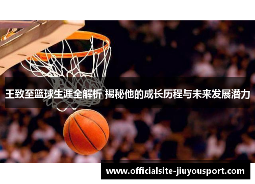 王致至篮球生涯全解析 揭秘他的成长历程与未来发展潜力