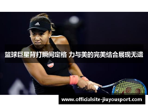 篮球巨星背打瞬间定格 力与美的完美结合展现无遗