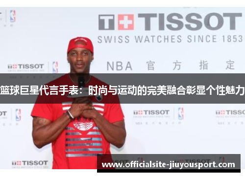 篮球巨星代言手表：时尚与运动的完美融合彰显个性魅力