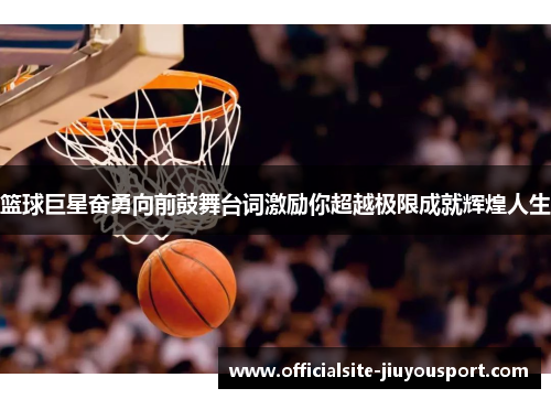 篮球巨星奋勇向前鼓舞台词激励你超越极限成就辉煌人生