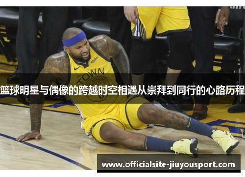 篮球明星与偶像的跨越时空相遇从崇拜到同行的心路历程