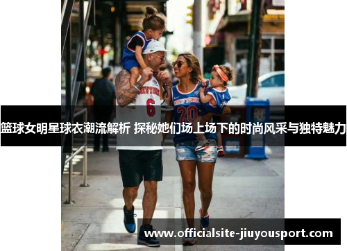 篮球女明星球衣潮流解析 探秘她们场上场下的时尚风采与独特魅力