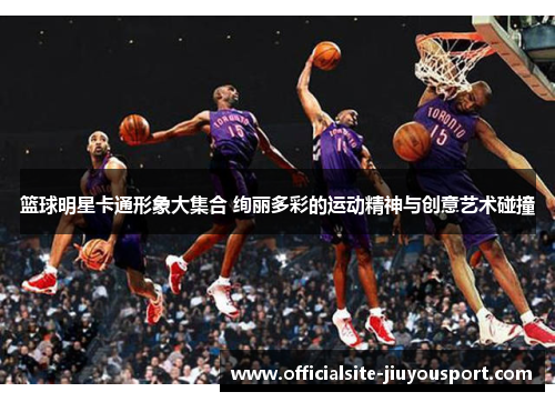 篮球明星卡通形象大集合 绚丽多彩的运动精神与创意艺术碰撞