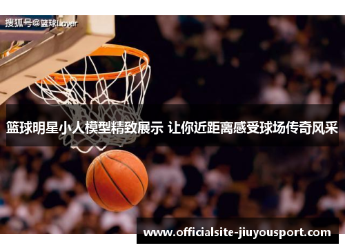 篮球明星小人模型精致展示 让你近距离感受球场传奇风采