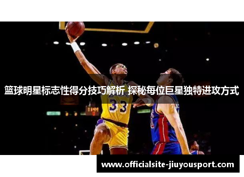 篮球明星标志性得分技巧解析 探秘每位巨星独特进攻方式