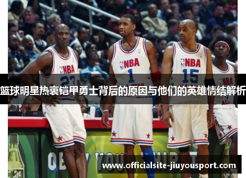 篮球明星热衷铠甲勇士背后的原因与他们的英雄情结解析