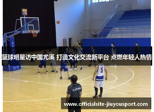 篮球明星访中国尤溪 打造文化交流新平台 点燃年轻人热情