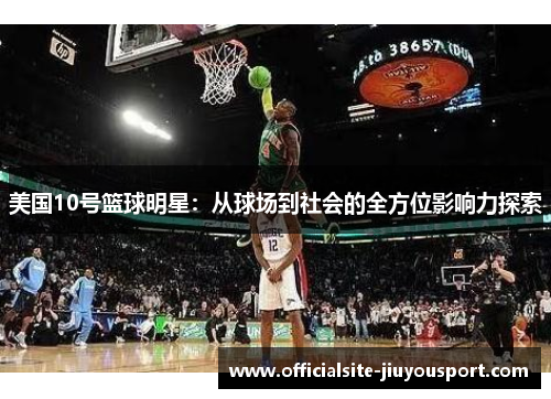 美国10号篮球明星：从球场到社会的全方位影响力探索