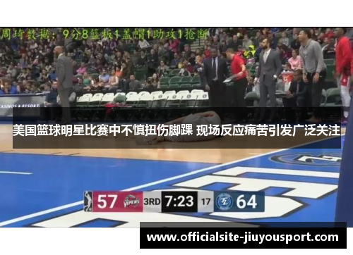 美国篮球明星比赛中不慎扭伤脚踝 现场反应痛苦引发广泛关注