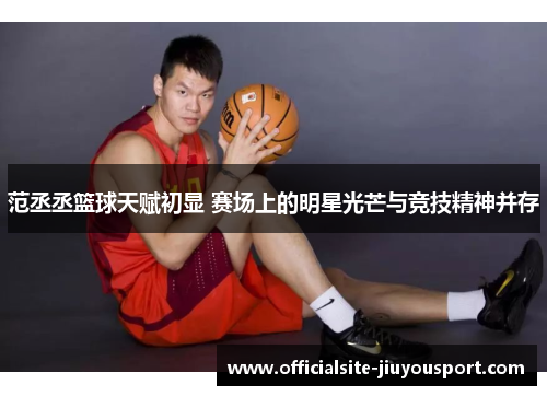 范丞丞篮球天赋初显 赛场上的明星光芒与竞技精神并存