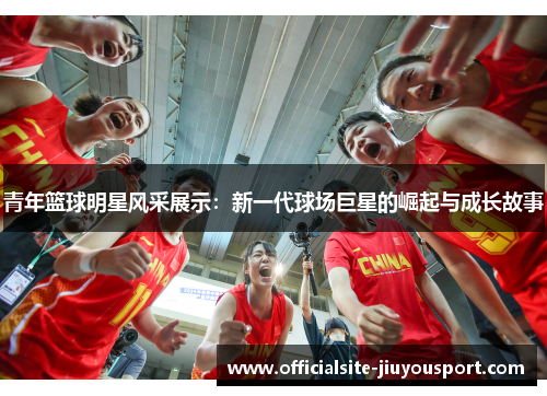 青年篮球明星风采展示：新一代球场巨星的崛起与成长故事