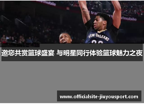 邀您共赏篮球盛宴 与明星同行体验篮球魅力之夜