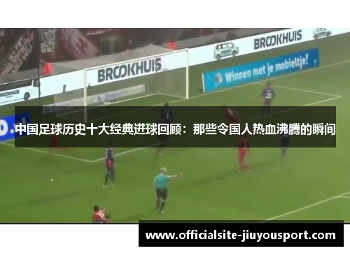 中国足球历史十大经典进球回顾：那些令国人热血沸腾的瞬间
