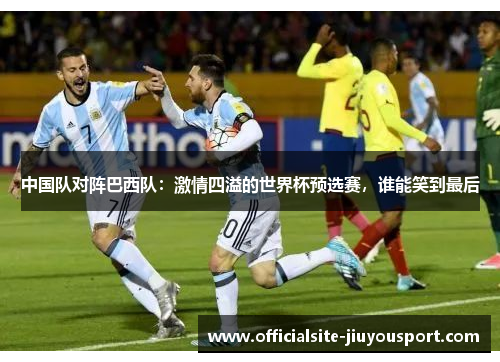 中国队对阵巴西队：激情四溢的世界杯预选赛，谁能笑到最后