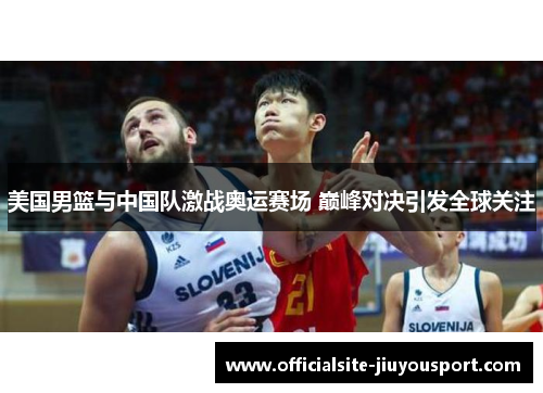 美国男篮与中国队激战奥运赛场 巅峰对决引发全球关注