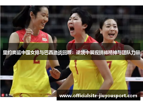 里约奥运中国女排与巴西激战回顾：逆境中展现拼搏精神与团队力量