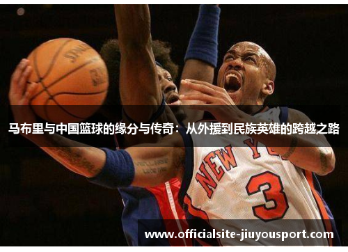 马布里与中国篮球的缘分与传奇：从外援到民族英雄的跨越之路