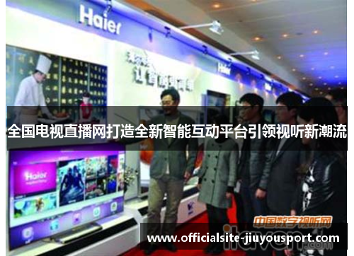 全国电视直播网打造全新智能互动平台引领视听新潮流