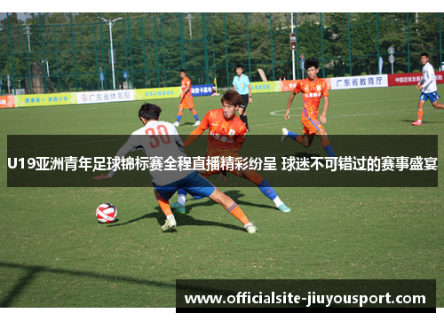 U19亚洲青年足球锦标赛全程直播精彩纷呈 球迷不可错过的赛事盛宴