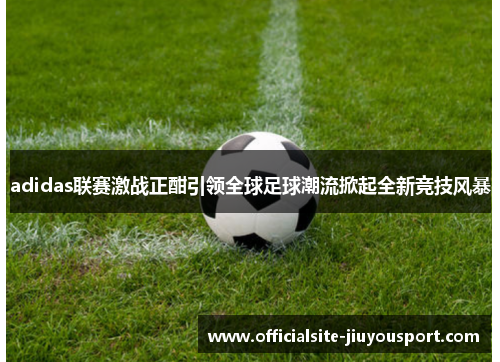 adidas联赛激战正酣引领全球足球潮流掀起全新竞技风暴