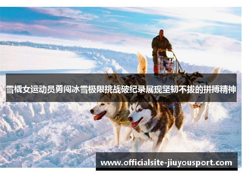 雪橇女运动员勇闯冰雪极限挑战破纪录展现坚韧不拔的拼搏精神